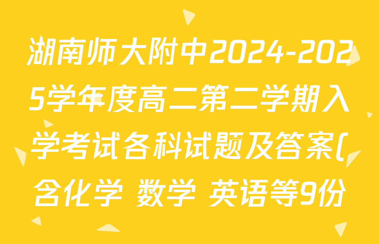 湖南师大附中2024-2025学年度高二第二学期入学考试各科试题及答案(含化学 数学 英语等9份) 湖南师大附中2024-2025学年度高二第二学期入学考试各科试题及答案(含化学 数学 英语等9份)